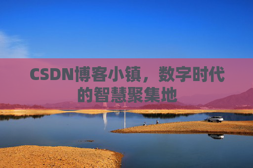 CSDN博客小镇，数字时代的智慧聚集地